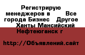 Регистрирую менеджеров в  NL - Все города Бизнес » Другое   . Ханты-Мансийский,Нефтеюганск г.